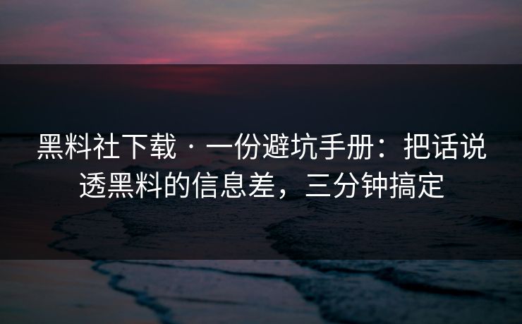 黑料社下载 · 一份避坑手册：把话说透黑料的信息差，三分钟搞定