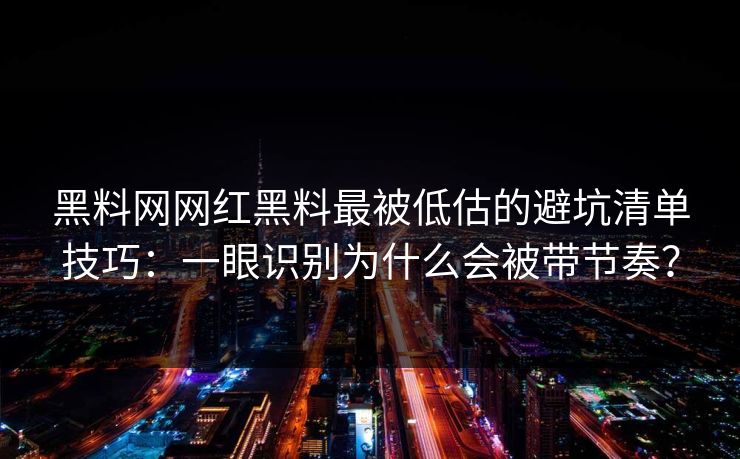 黑料网网红黑料最被低估的避坑清单技巧:一眼识别为什么会被带节奏? 黑料网网红黑料最被低估的避坑清单技巧:一眼识别为什么会被带节奏?